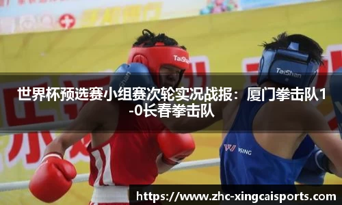 世界杯预选赛小组赛次轮实况战报：厦门拳击队1-0长春拳击队